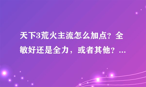 天下3荒火主流怎么加点？全敏好还是全力，或者其他？不懂的别来