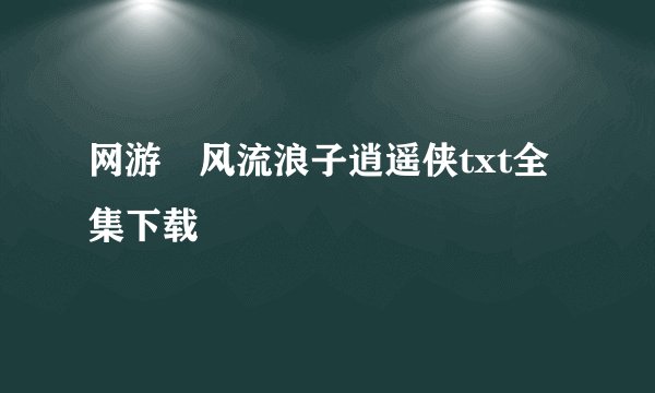 网游―风流浪子逍遥侠txt全集下载