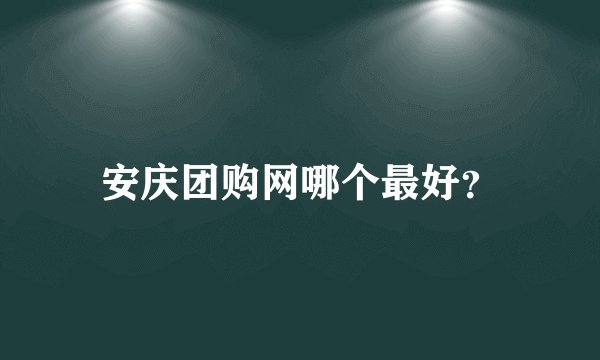 安庆团购网哪个最好？