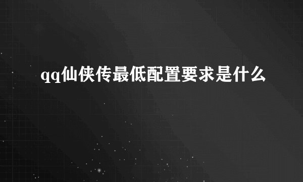 qq仙侠传最低配置要求是什么