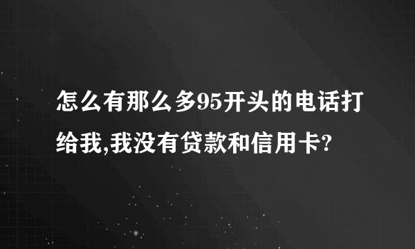 怎么有那么多95开头的电话打给我,我没有贷款和信用卡?