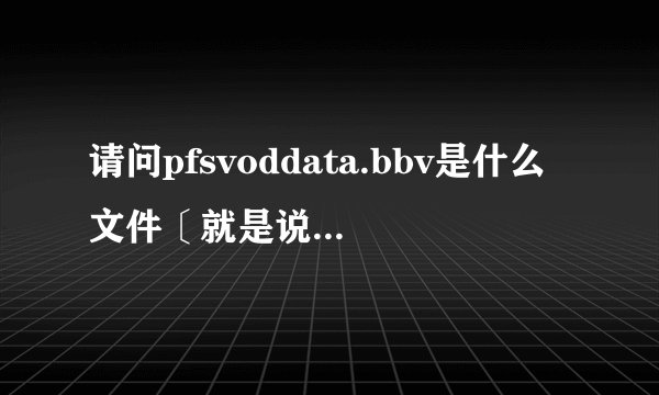 请问pfsvoddata.bbv是什么文件〔就是说它是拿来干吗用的〕，为什么这么占内存，可以删除么？