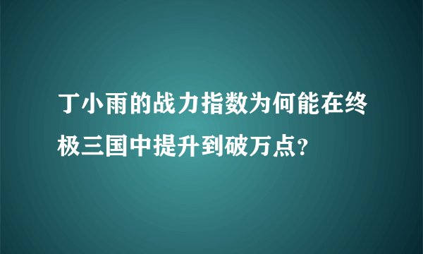 丁小雨的战力指数为何能在终极三国中提升到破万点？