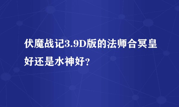 伏魔战记3.9D版的法师合冥皇好还是水神好？