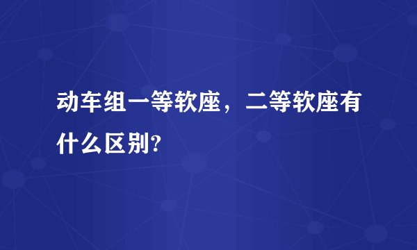 动车组一等软座，二等软座有什么区别?