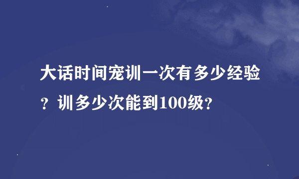 大话时间宠训一次有多少经验？训多少次能到100级？
