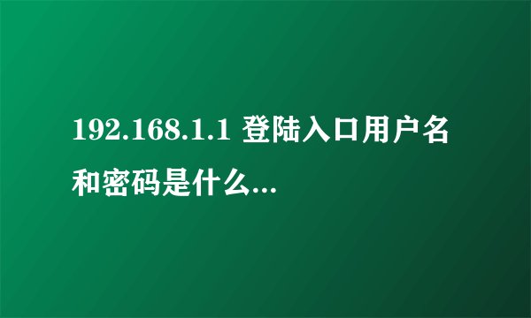 192.168.1.1 登陆入口用户名和密码是什么 最常见的登陆密码是什么