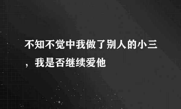 不知不觉中我做了别人的小三，我是否继续爱他