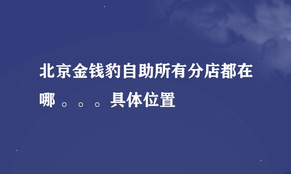 北京金钱豹自助所有分店都在哪 。。。具体位置