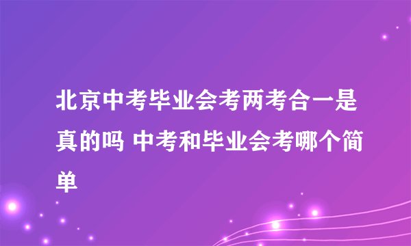北京中考毕业会考两考合一是真的吗 中考和毕业会考哪个简单