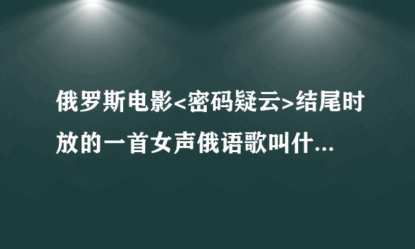 俄罗斯电影<密码疑云>结尾时放的一首女声俄语歌叫什么名字.?