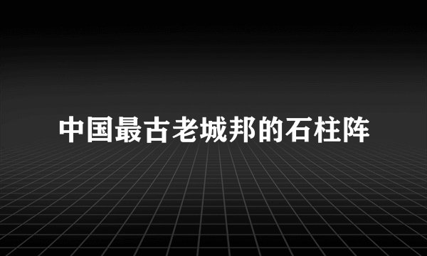 中国最古老城邦的石柱阵
