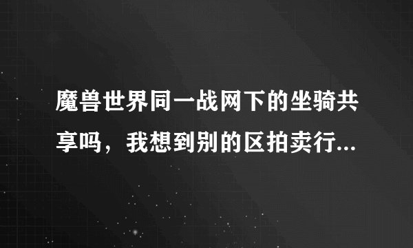 魔兽世界同一战网下的坐骑共享吗，我想到别的区拍卖行买一个坐骑，其他区有没有？