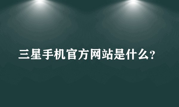 三星手机官方网站是什么？