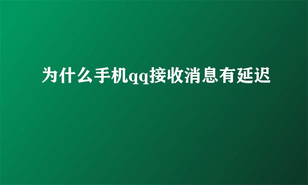 为什么手机qq接收消息有延迟