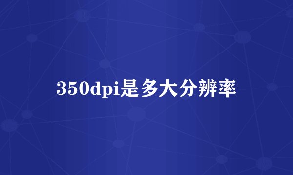 350dpi是多大分辨率