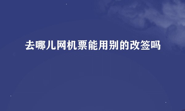 去哪儿网机票能用别的改签吗