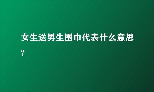 女生送男生围巾代表什么意思?