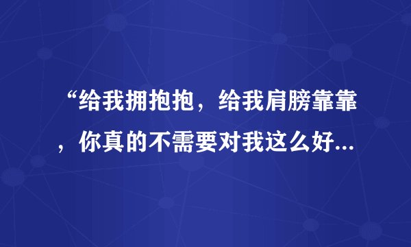 “给我拥抱抱，给我肩膀靠靠，你真的不需要对我这么好”的歌名