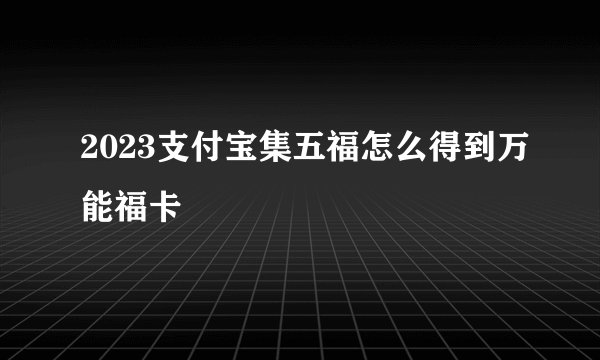 2023支付宝集五福怎么得到万能福卡