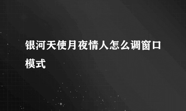 银河天使月夜情人怎么调窗口模式