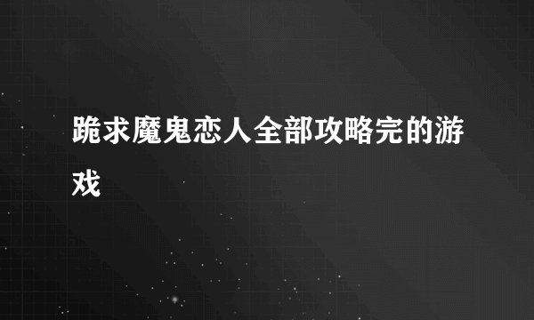 跪求魔鬼恋人全部攻略完的游戏