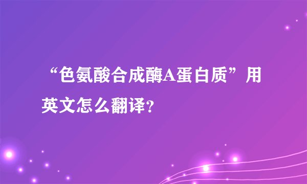 “色氨酸合成酶A蛋白质”用英文怎么翻译？