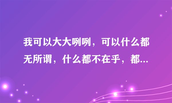 我可以大大咧咧，可以什么都无所谓，什么都不在乎，都不在意，不闻不问，可以装作什么都若无其事，什么都