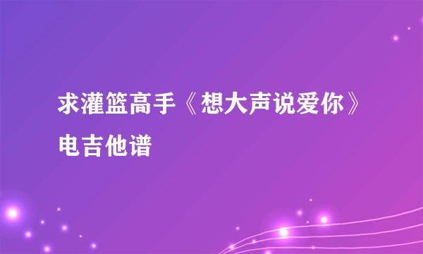 求灌篮高手《想大声说爱你》电吉他谱