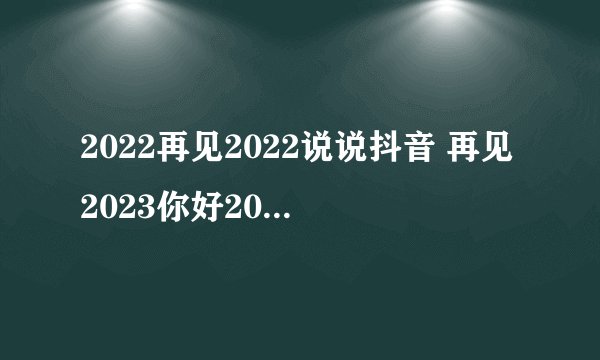 2022再见2022说说抖音 再见2023你好2022句子抖音