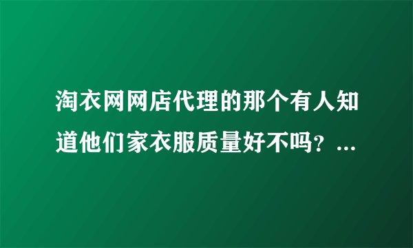 淘衣网网店代理的那个有人知道他们家衣服质量好不吗？看他们的模特图和实拍图都很漂亮，客服也很热情