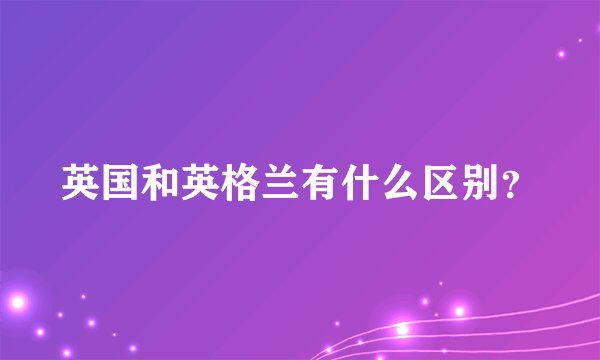 英国和英格兰有什么区别？