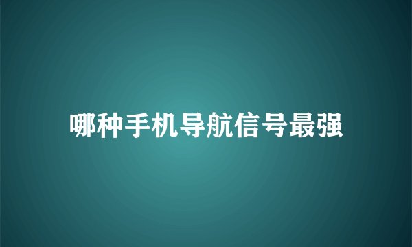 哪种手机导航信号最强