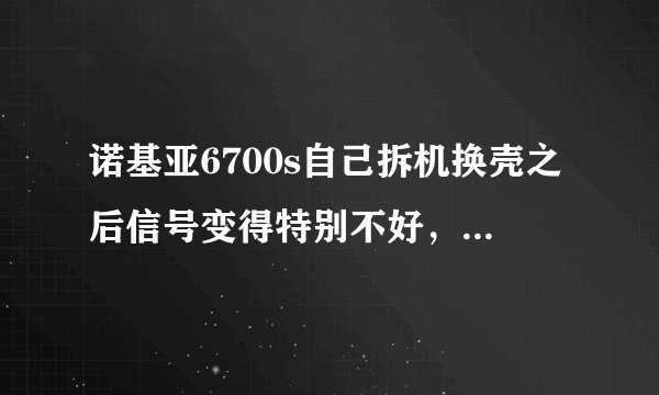 诺基亚6700s自己拆机换壳之后信号变得特别不好，以前都是满格的，有没有什么解决办法？