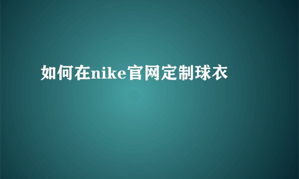 如何在nike官网定制球衣