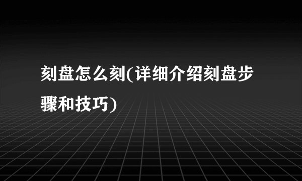 刻盘怎么刻(详细介绍刻盘步骤和技巧)