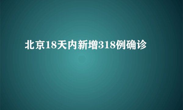 北京18天内新增318例确诊
