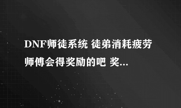 DNF师徒系统 徒弟消耗疲劳 师傅会得奖励的吧 奖励如何计算？