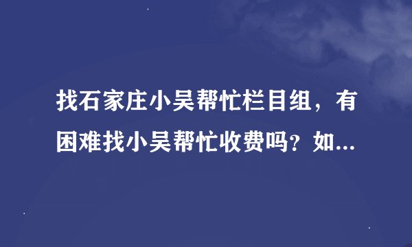 找石家庄小吴帮忙栏目组，有困难找小吴帮忙收费吗？如何收费？