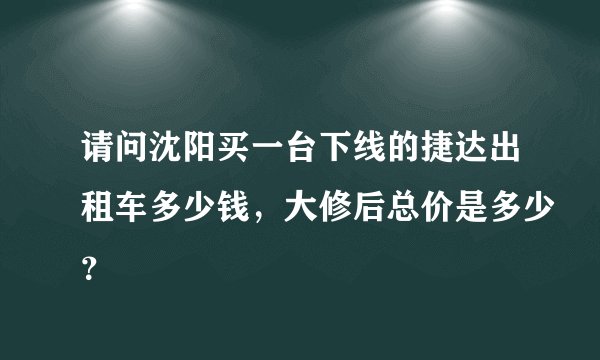 请问沈阳买一台下线的捷达出租车多少钱，大修后总价是多少？