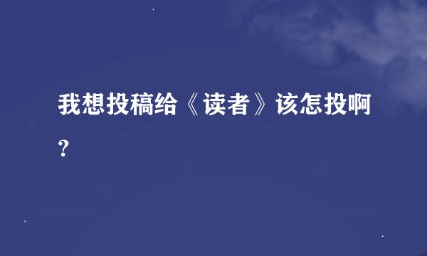 我想投稿给《读者》该怎投啊？