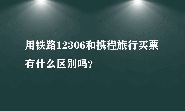 用铁路12306和携程旅行买票有什么区别吗？