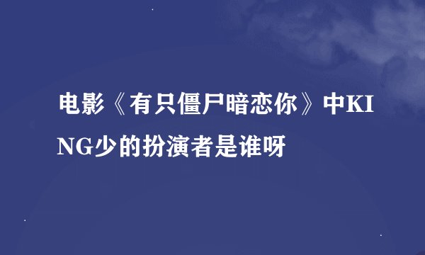 电影《有只僵尸暗恋你》中KING少的扮演者是谁呀