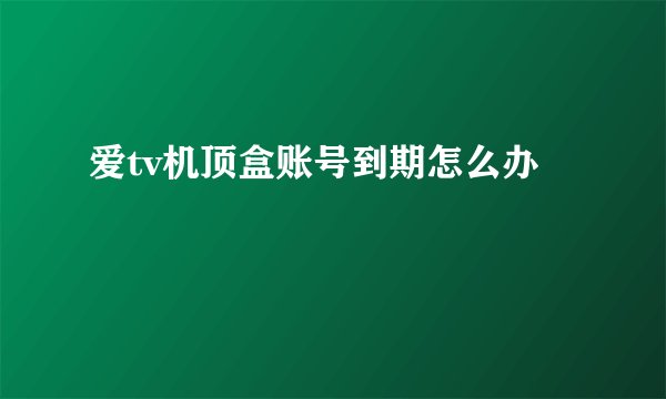 爱tv机顶盒账号到期怎么办