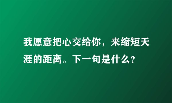 我愿意把心交给你，来缩短天涯的距离。下一句是什么？