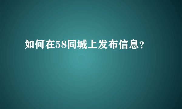如何在58同城上发布信息？