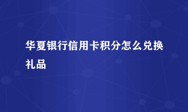 华夏银行信用卡积分怎么兑换礼品