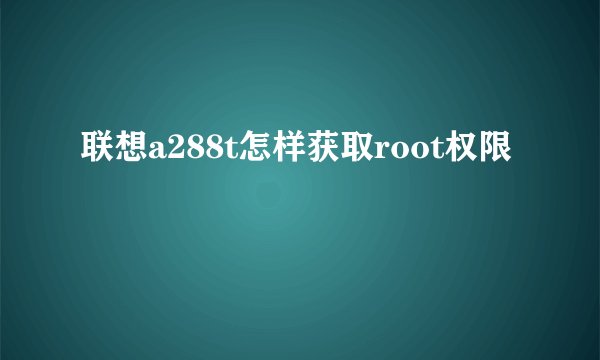 联想a288t怎样获取root权限