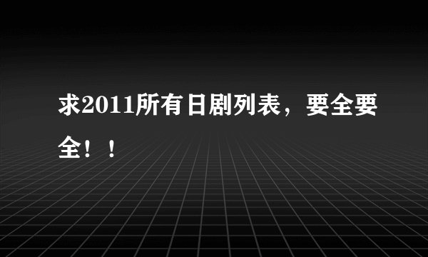 求2011所有日剧列表，要全要全！！
