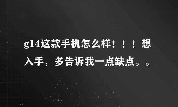 g14这款手机怎么样！！！想入手，多告诉我一点缺点。。